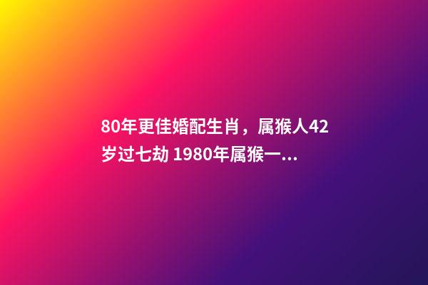 80年更佳婚配生肖，属猴人42岁过七劫 1980年属猴一生有二婚之命，80年出生的女猴有几次婚姻-第1张-观点-玄机派